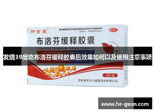 发烧39度吃布洛芬缓释胶囊后效果如何以及使用注意事项