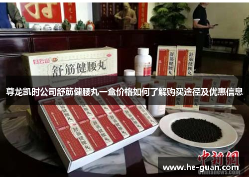 尊龙凯时公司舒筋健腰丸一盒价格如何了解购买途径及优惠信息