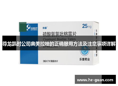尊龙凯时公司奥美拉唑的正确服用方法及注意事项详解